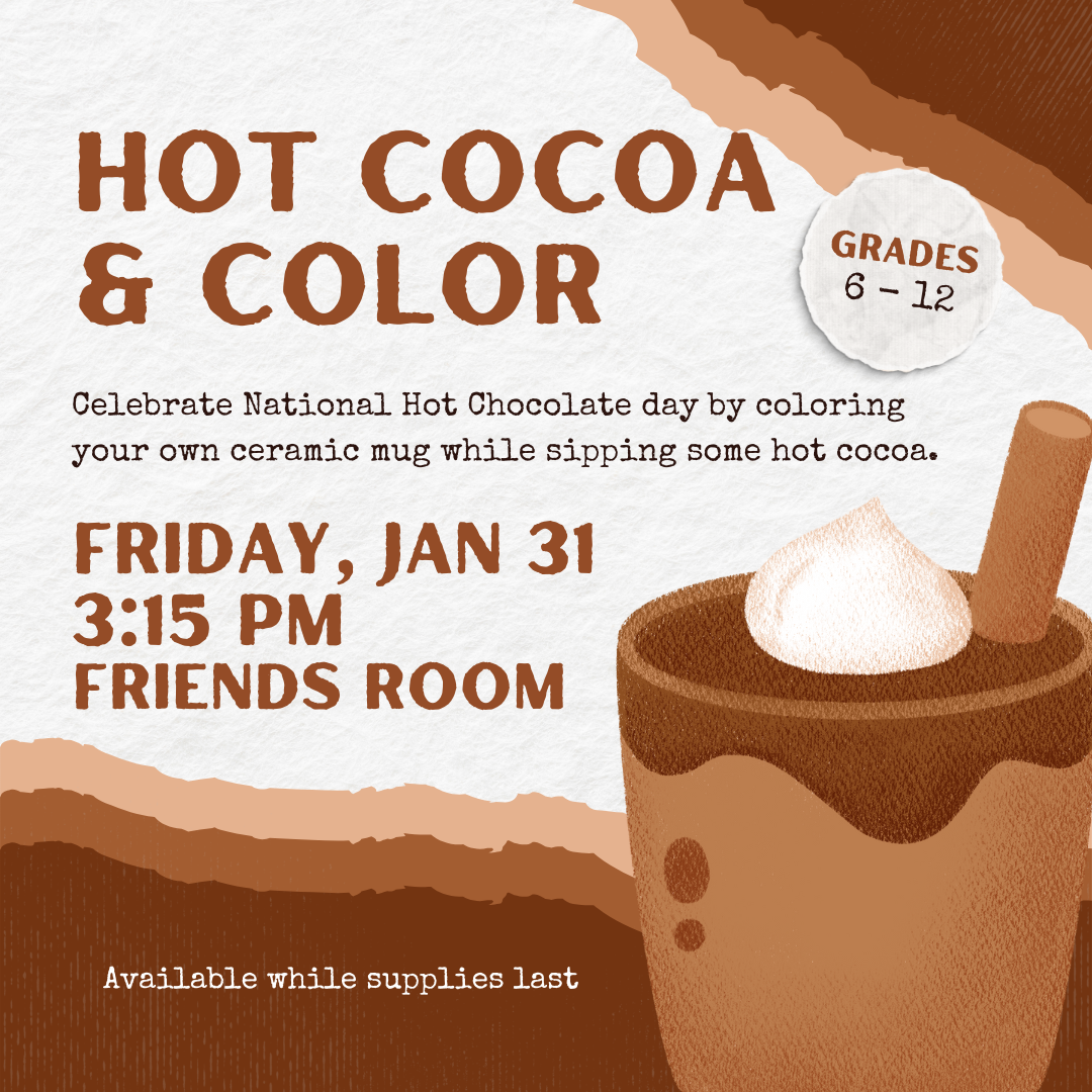 Flyer for Hot Cocoa & Color Program for Grades 6-12 Text reads: Celebrate National hot Chocolate day by coloring your own ceramic mug while sipping some hot cocoa. Takes place on Friday, January 31, at 3:15pm in the Friends Room Available while supplies last