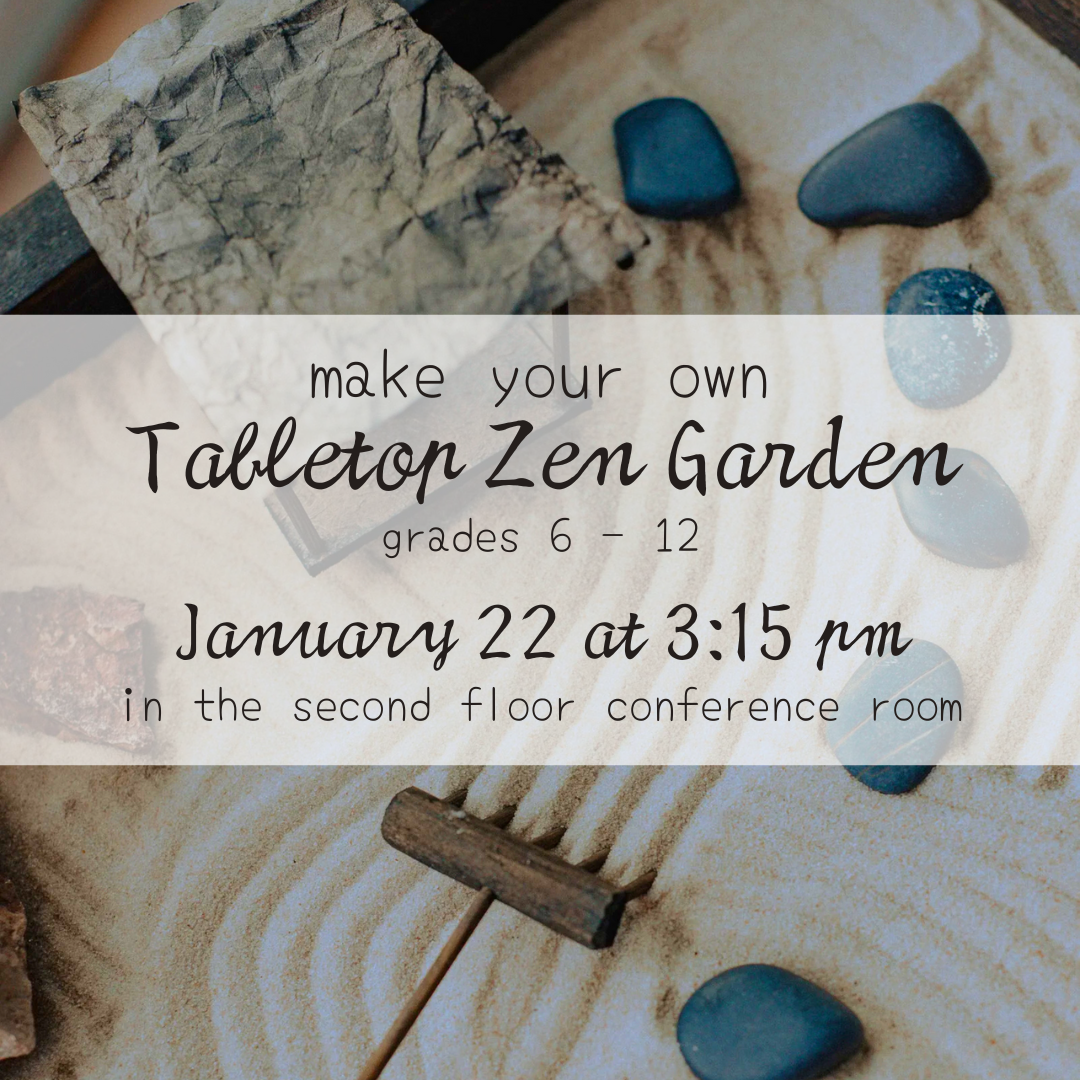 Program flyer Text reads: make your own Tabletop Zen Garden For grades 6-12 Takes place on January 22 at 3:15pm in the second floor conference room