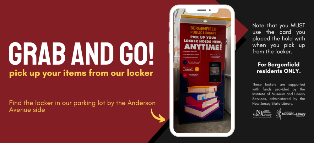 Website slider graphic advertising the Bergenfield Public Library Locker. Graphic of an iPhone contains an image of the locker. Text reads, "Grab and go! Pick up your items from our locker. Find the locker our parking lot by the Anderson Avenue side. Note that you MUST use the card you placed the hold with when you pick up from the locker. For Bergenfield residents ONLY. These lockers are supported with funds provided by the Institute of Museum and Library Services, administered by the New Jersey State Library." Two logos are displayed, one for the NJ State Library, and the other for the Institute of Museum and Library Services.